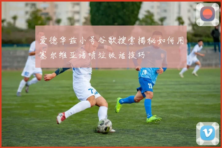 爱德华兹小号谷歌搜索揭秘如何用塞尔维亚语喷垃圾话技巧