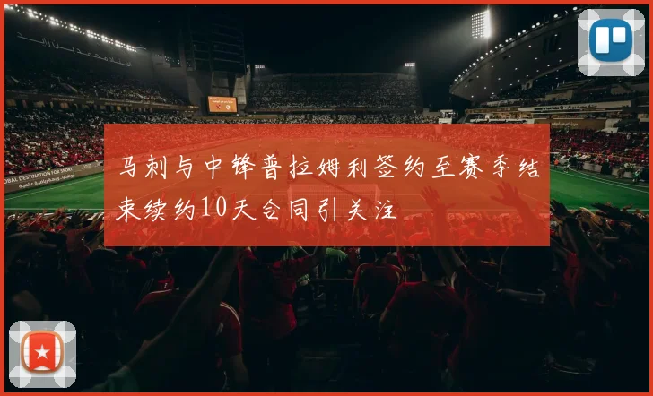 马刺与中锋普拉姆利签约至赛季结束续约10天合同引关注