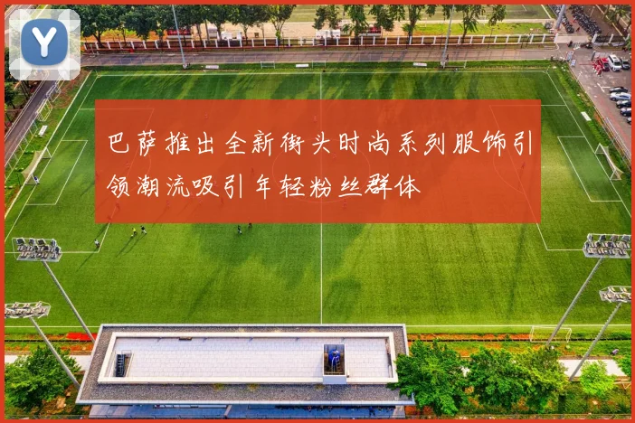 巴萨推出全新街头时尚系列服饰引领潮流吸引年轻粉丝群体