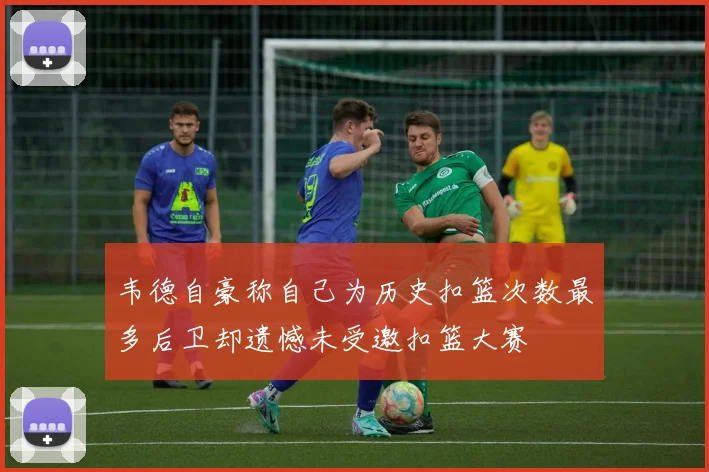 韦德自豪称自己为历史扣篮次数最多后卫却遗憾未受邀扣篮大赛