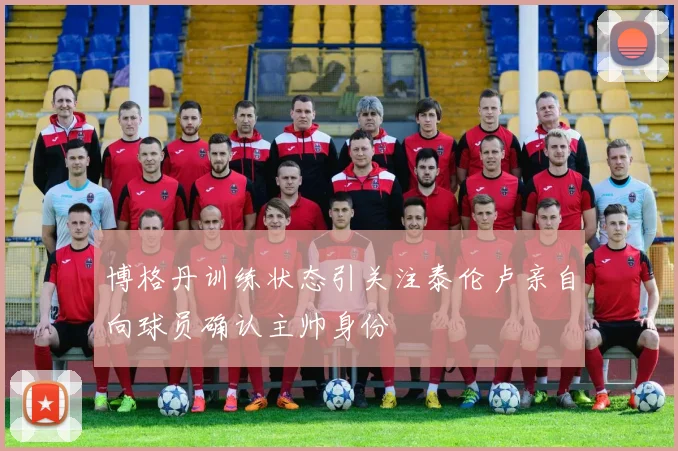 博格丹训练状态引关注泰伦卢亲自向球员确认主帅身份