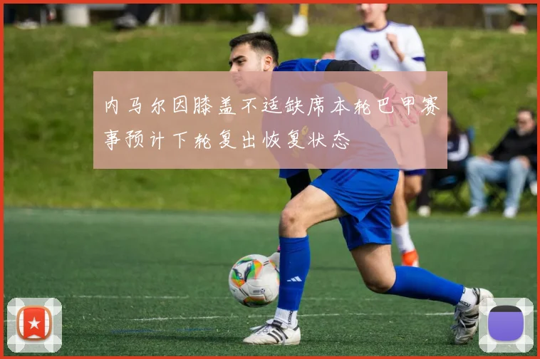 内马尔因膝盖不适缺席本轮巴甲赛事预计下轮复出恢复状态