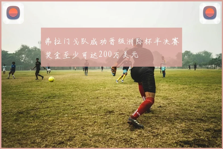 弗拉门戈队成功晋级洲际杯半决赛奖金至少可达200万美元