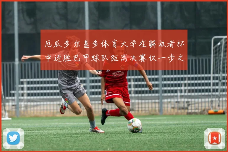 厄瓜多尔基多体育大学在解放者杯中连胜巴甲球队距离决赛仅一步之遥