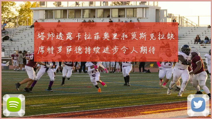 塔帅透露卡拉菲奥里和莫斯克拉缺席特罗萨德持续进步令人期待