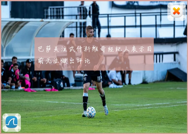 巴萨关注武什科维奇经纪人表示目前无法做出评论
