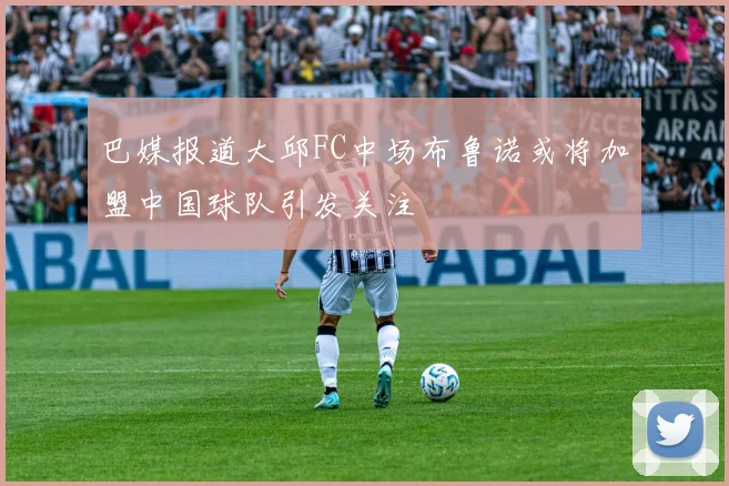 巴媒报道大邱FC中场布鲁诺或将加盟中国球队引发关注