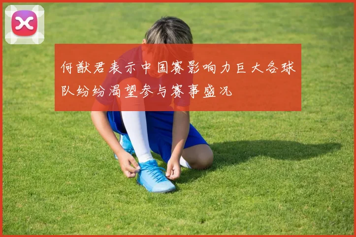 何猷君表示中国赛影响力巨大各球队纷纷渴望参与赛事盛况