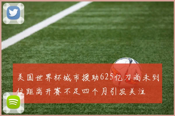 美国世界杯城市援助625亿刀尚未到位距离开赛不足四个月引发关注