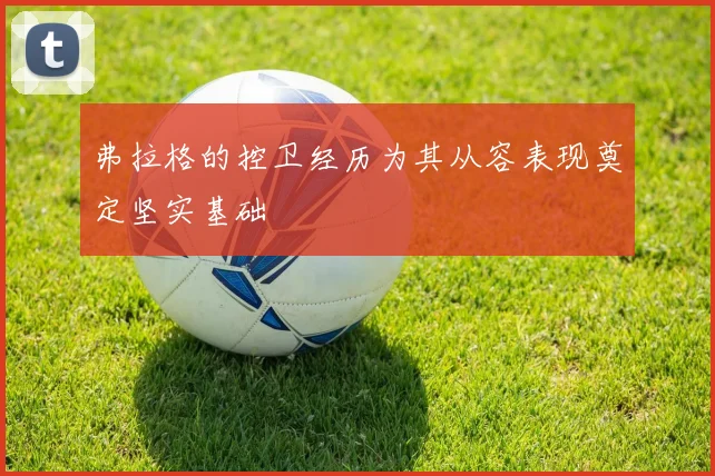 弗拉格的控卫经历为其从容表现奠定坚实基础