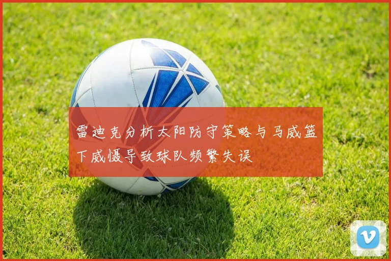 雷迪克分析太阳防守策略与马威篮下威慑导致球队频繁失误