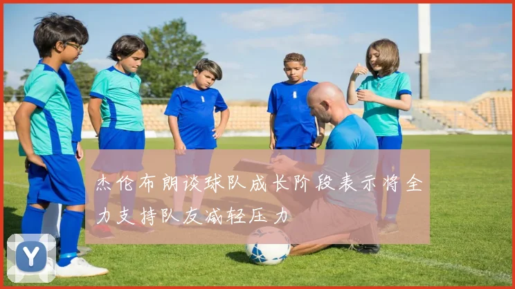 杰伦布朗谈球队成长阶段表示将全力支持队友减轻压力