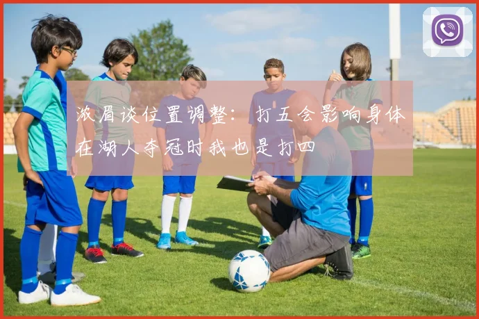 浓眉谈位置调整：打五会影响身体在湖人夺冠时我也是打四