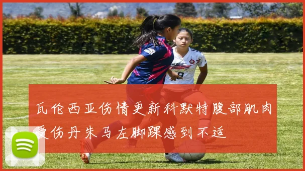 瓦伦西亚伤情更新科默特腹部肌肉受伤丹朱马左脚踝感到不适