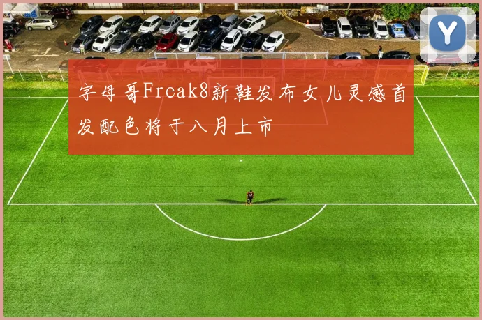 字母哥Freak8新鞋发布女儿灵感首发配色将于八月上市