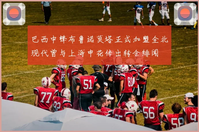 巴西中锋布鲁诺莫塔正式加盟全北现代曾与上海申花传出转会绯闻