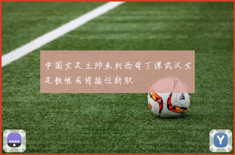 中国女足主帅米利西奇下课武汉女足教练或将接任新职