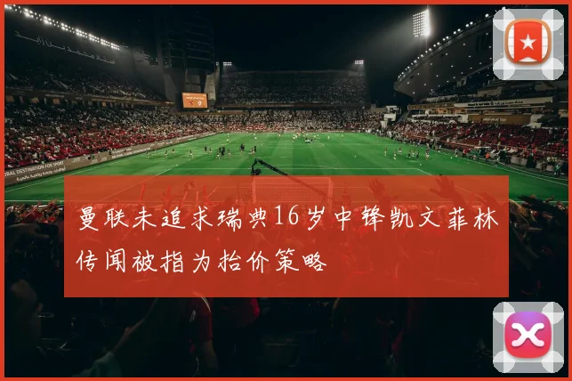 曼联未追求瑞典16岁中锋凯文菲林传闻被指为抬价策略