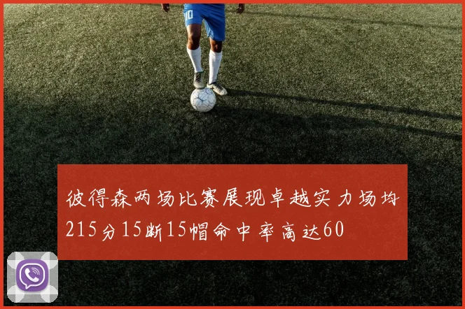 彼得森两场比赛展现卓越实力场均215分15断15帽命中率高达60