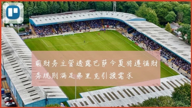 前财务主管透露巴萨今夏将遵循财务规则满足弗里克引援需求