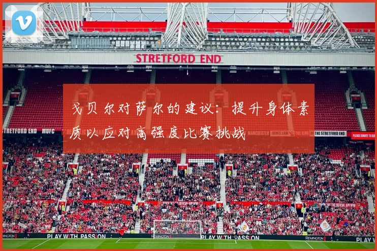 戈贝尔对萨尔的建议：提升身体素质以应对高强度比赛挑战