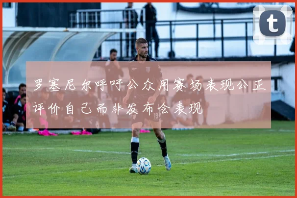 罗塞尼尔呼吁公众用赛场表现公正评价自己而非发布会表现