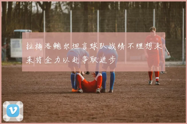 拉梅洛鲍尔坦言球队战绩不理想未来将全力以赴争取进步