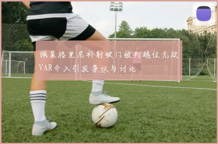 佩莱格里尼补射破门被判越位无效VAR介入引发争议与讨论