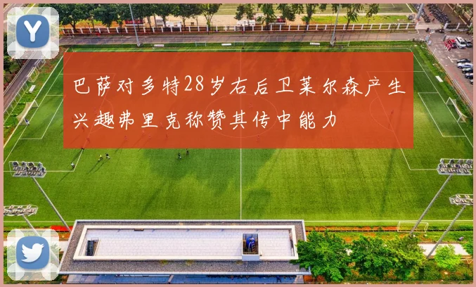 巴萨对多特28岁右后卫莱尔森产生兴趣弗里克称赞其传中能力