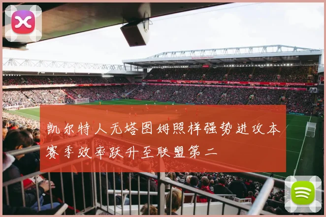 凯尔特人无塔图姆照样强势进攻本赛季效率跃升至联盟第二