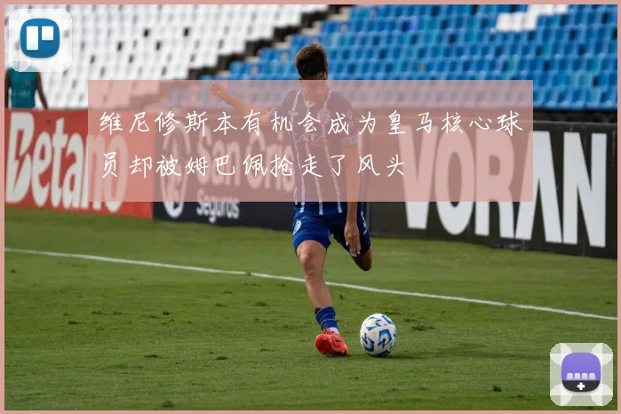 维尼修斯本有机会成为皇马核心球员却被姆巴佩抢走了风头