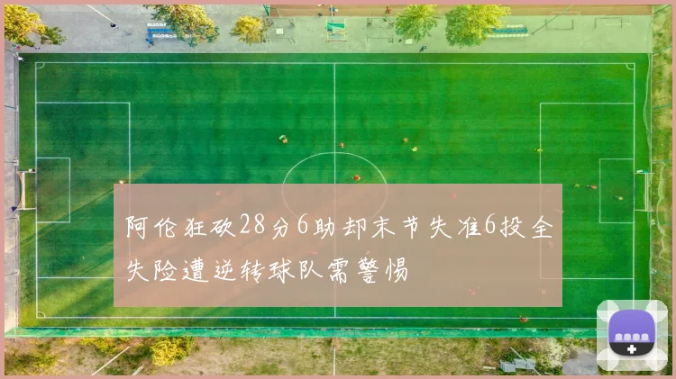 阿伦狂砍28分6助却末节失准6投全失险遭逆转球队需警惕