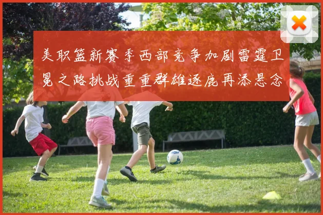 美职篮新赛季西部竞争加剧雷霆卫冕之路挑战重重群雄逐鹿再添悬念