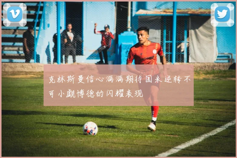 克林斯曼信心满满期待国米逆转不可小觑博德的闪耀表现