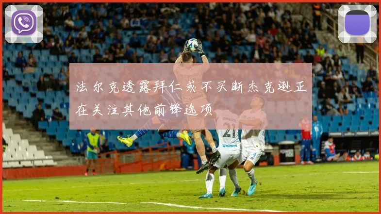 法尔克透露拜仁或不买断杰克逊正在关注其他前锋选项