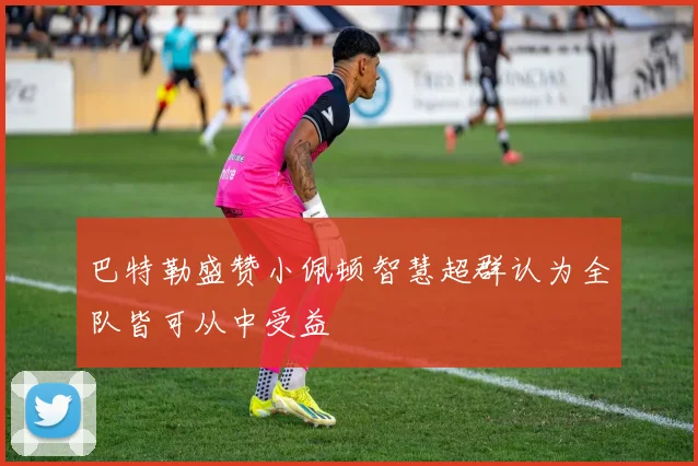 巴特勒盛赞小佩顿智慧超群认为全队皆可从中受益